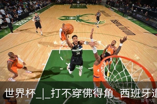 世界杯 | 打不穿佛得角 西班牙遭遇“系统局”?